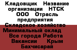 Кладовщик › Название организации ­ НТСК, ООО › Отрасль предприятия ­ Складское хозяйство › Минимальный оклад ­ 1 - Все города Работа » Вакансии   . Крым,Бахчисарай